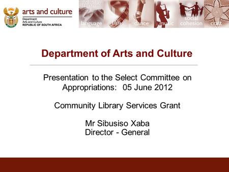 Department of Arts and Culture Presentation to the Select Committee on Appropriations: 05 June 2012 Community Library Services Grant Mr Sibusiso Xaba Director.