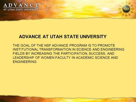 ADVANCE AT UTAH STATE UNIVERSITY THE GOAL OF THE NSF ADVANCE PROGRAM IS TO PROMOTE INSTITUTIONAL TRANSFORMATION IN SCIENCE AND ENGINEERING FIELDS BY INCREASING.