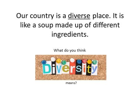 Our country is a diverse place. It is like a soup made up of different ingredients. What do you think means?