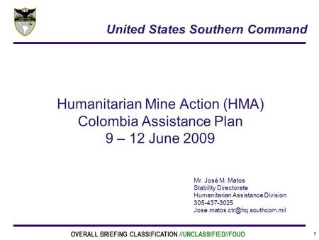 1 Humanitarian Mine Action (HMA) Colombia Assistance Plan 9 – 12 June 2009 Mr. José M. Matos Stability Directorate Humanitarian Assistance Division 305-437-3025.