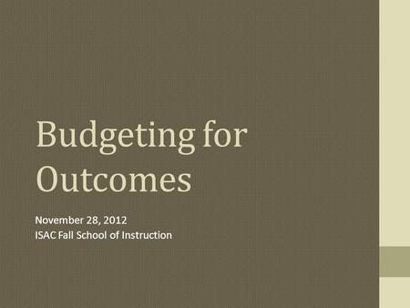 Budgeting for Outcomes November 28, 2012 ISAC Fall School of Instruction.