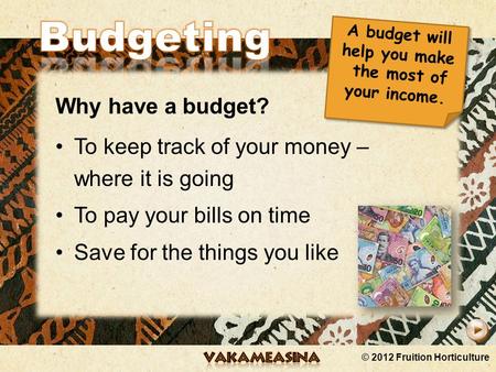 © 2012 Fruition Horticulture Why have a budget? To keep track of your money – where it is going To pay your bills on time Save for the things you like.