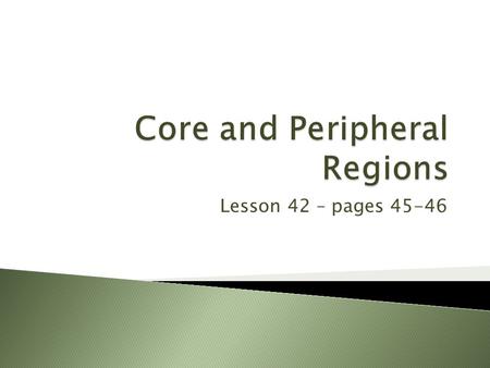 Lesson 42 – pages 45-46.  To learn that development is not equal within a country.  To learn the characteristics of core and peripheral regions.  To.