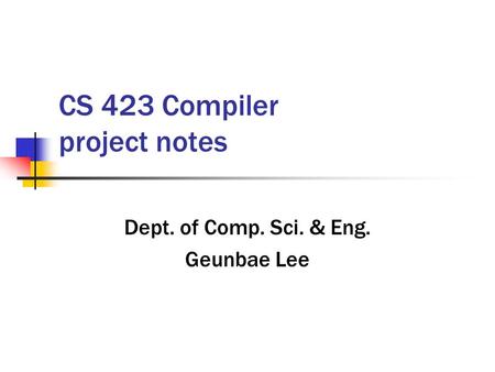 CS 423 Compiler project notes Dept. of Comp. Sci. & Eng. Geunbae Lee.