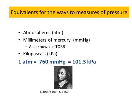 Equivalents for the ways to measures of pressure Atmospheres (atm) Millimeters of mercury (mmHg) – Also known as TORR Kilopascals (kPa) 1 atm = 760 mmHg.