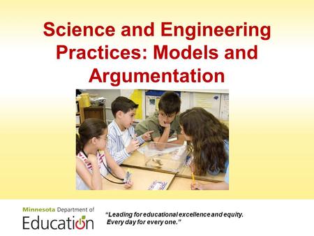 Science and Engineering Practices: Models and Argumentation “Leading for educational excellence and equity. Every day for every one.”