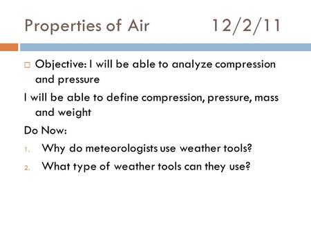 Properties of Air12/2/11  Objective: I will be able to analyze compression and pressure I will be able to define compression, pressure, mass and weight.