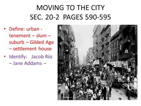 MOVING TO THE CITY SEC. 20-2 PAGES 590-595 Define: urban - tenement – slum – suburb – Gilded Age – settlement house Identify: Jacob Riis – Jane Addams.