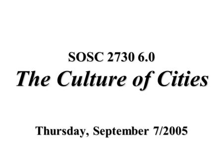SOSC 2730 6.0 The Culture of Cities Thursday, September 7/2005.