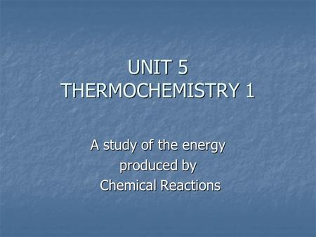 UNIT 5 THERMOCHEMISTRY 1 A study of the energy produced by Chemical Reactions Chemical Reactions.