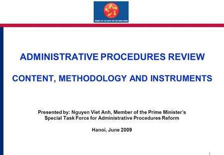 ADMINISTRATIVE PROCEDURES REVIEW CONTENT, METHODOLOGY AND INSTRUMENTS Presented by: Nguyen Viet Anh, Member of the Prime Minister’s Special Task Force.
