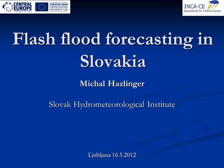 Flash flood forecasting in Slovakia Michal Hazlinger Slovak Hydrometeorological Institute Ljubljana 16.5.2012.