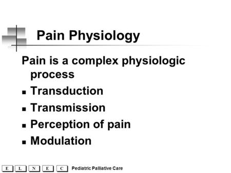 C C E E N N L L E E Pediatric Palliative Care Pain Physiology Pain is a complex physiologic process Transduction Transmission Perception of pain Modulation.