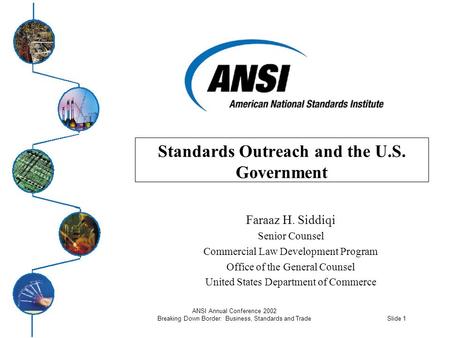 Slide 1 ANSI Annual Conference 2002 Breaking Down Border: Business, Standards and Trade Standards Outreach and the U.S. Government Faraaz H. Siddiqi Senior.