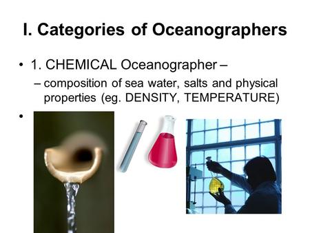 I. Categories of Oceanographers 1. CHEMICAL Oceanographer – –composition of sea water, salts and physical properties (eg. DENSITY, TEMPERATURE).