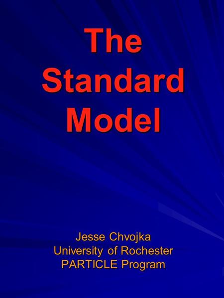 The Standard Model Jesse Chvojka University of Rochester PARTICLE Program.