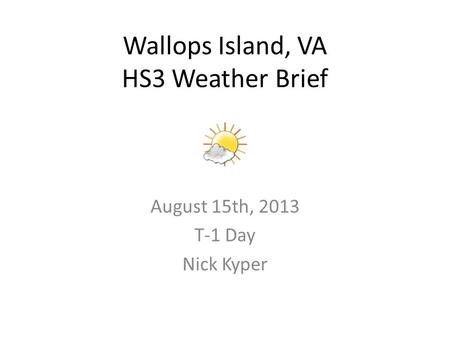 August 15th, 2013 T-1 Day Nick Kyper Wallops Island, VA HS3 Weather Brief.