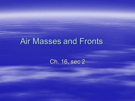 Air Masses and Fronts Ch. 16, sec 2.