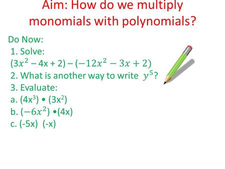 Aim: How do we multiply monomials with polynomials? Do Now: