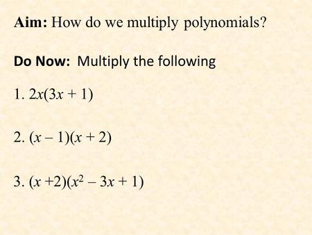 Aim: How do we multiply polynomials? Do Now: Multiply the following 1. 2x(3x + 1) 2. (x – 1)(x + 2) 3. (x +2)(x 2 – 3x + 1)