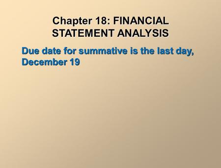 Chapter 18: FINANCIAL STATEMENT ANALYSIS Due date for summative is the last day, December 19.