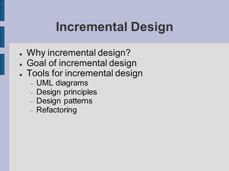 Incremental Design Why incremental design? Goal of incremental design Tools for incremental design  UML diagrams  Design principles  Design patterns.