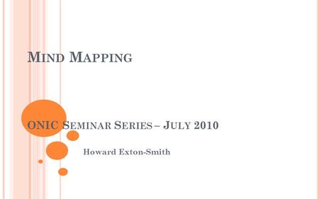 M IND M APPING ONIC S EMINAR S ERIES – J ULY 2010 Howard Exton-Smith.
