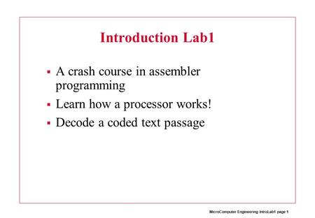 MicroComputer Engineering IntroLab1 page 1 Introduction Lab1  A crash course in assembler programming  Learn how a processor works!  Decode a coded.