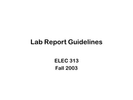 Lab Report Guidelines ELEC 313 Fall 2003. Basic Requirements Succinct and clearly written. Sufficient description to enable an engineer familiar with.