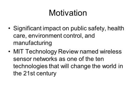 Motivation Significant impact on public safety, health care, environment control, and manufacturing MIT Technology Review named wireless sensor networks.