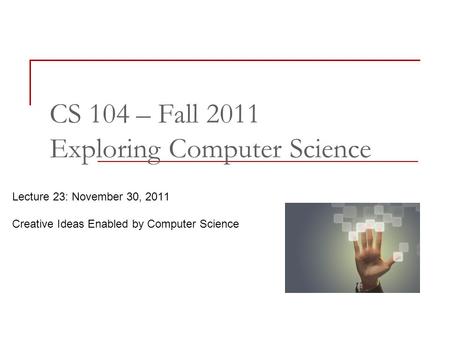 Lecture 23: November 30, 2011 Creative Ideas Enabled by Computer Science CS 104 – Fall 2011 Exploring Computer Science.