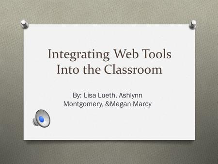 Integrating Web Tools Into the Classroom By: Lisa Lueth, Ashlynn Montgomery, &Megan Marcy.