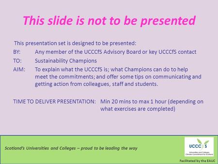 Facilitated by the EAUC Scotland’s Universities and Colleges – proud to be leading the way This slide is not to be presented This presentation set is designed.