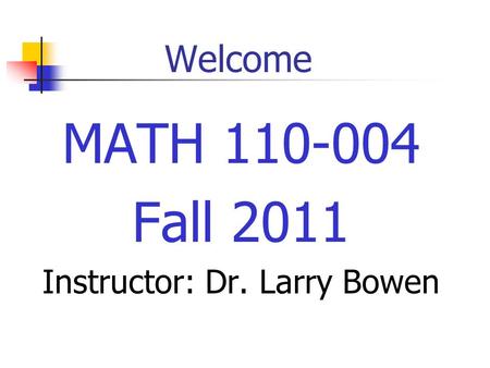 Welcome MATH 110-004 Fall 2011 Instructor: Dr. Larry Bowen.