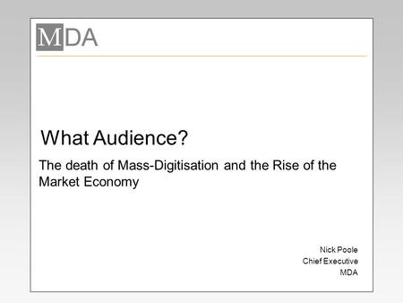 What Audience? Nick Poole Chief Executive MDA The death of Mass-Digitisation and the Rise of the Market Economy.