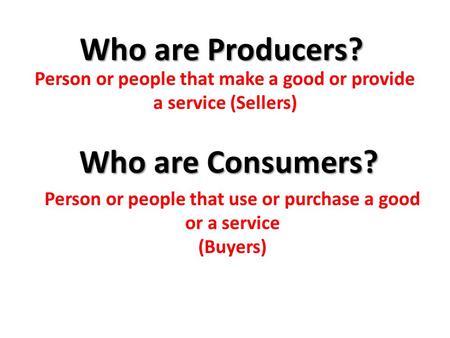 Who are Producers? Who are Consumers? Person or people that make a good or provide a service (Sellers) Person or people that use or purchase a good or.