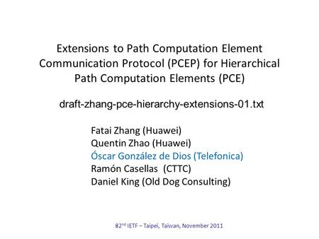 82 nd IETF – Taipei, Taiwan, November 2011 Extensions to Path Computation Element Communication Protocol (PCEP) for Hierarchical Path Computation Elements.