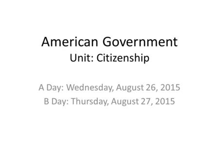 American Government Unit: Citizenship A Day: Wednesday, August 26, 2015 B Day: Thursday, August 27, 2015.