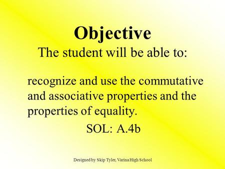 Objective The student will be able to: recognize and use the commutative and associative properties and the properties of equality. SOL: A.4b Designed.