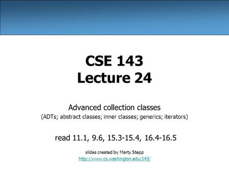 CSE 143 Lecture 24 Advanced collection classes (ADTs; abstract classes; inner classes; generics; iterators) read 11.1, 9.6, 15.3-15.4, 16.4-16.5 slides.