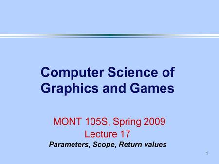 1 Computer Science of Graphics and Games MONT 105S, Spring 2009 Lecture 17 Parameters, Scope, Return values.