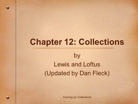 Chapter 12: Collections by Lewis and Loftus (Updated by Dan Fleck) Coming up: Collections.