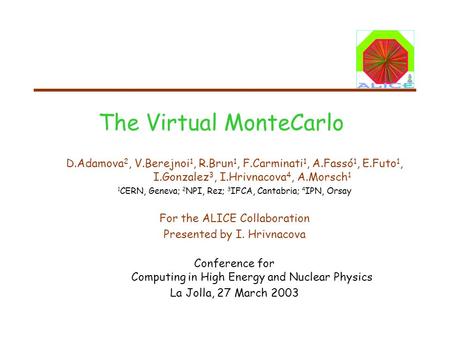 The Virtual MonteCarlo D.Adamova 2, V.Berejnoi 1, R.Brun 1, F.Carminati 1, A.Fassó 1, E.Futo 1, I.Gonzalez 3, I.Hrivnacova 4, A.Morsch 1 1 CERN, Geneva;