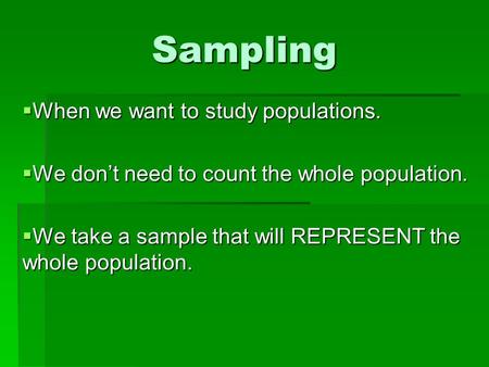 Sampling  When we want to study populations.  We don’t need to count the whole population.  We take a sample that will REPRESENT the whole population.