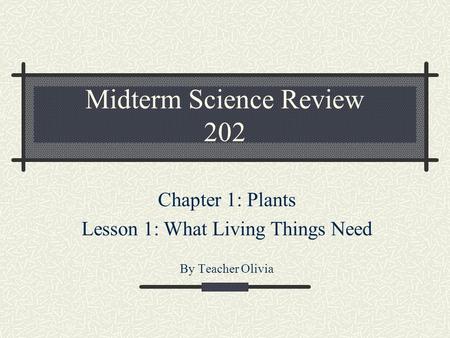 Midterm Science Review 202 Chapter 1: Plants Lesson 1: What Living Things Need By Teacher Olivia.