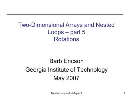 NestedLoops-Mody7-part51 Two-Dimensional Arrays and Nested Loops – part 5 Rotations Barb Ericson Georgia Institute of Technology May 2007.