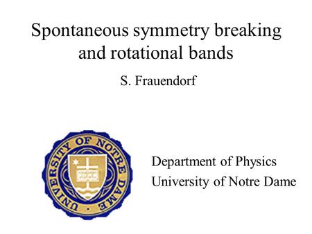 Spontaneous symmetry breaking and rotational bands S. Frauendorf Department of Physics University of Notre Dame.