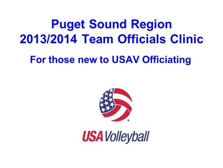 Puget Sound Region 2013/2014 Team Officials Clinic For those new to USAV Officiating.