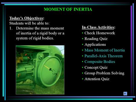 MOMENT OF INERTIA Today’s Objectives: Students will be able to: 1.Determine the mass moment of inertia of a rigid body or a system of rigid bodies. In-Class.