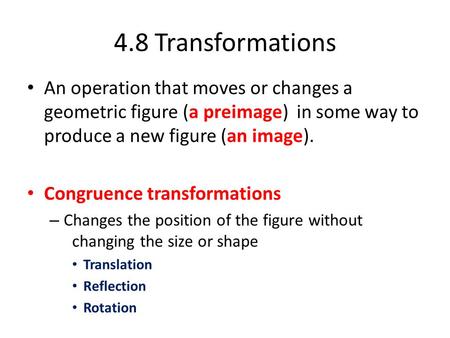 An operation that moves or changes a geometric figure (a preimage) in some way to produce a new figure (an image). Congruence transformations – Changes.